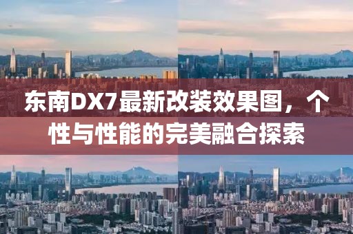 東南DX7最新改裝效果圖，個(gè)性與性能的完美融合探索