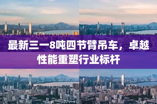 最新三一8噸四節(jié)臂吊車，卓越性能重塑行業(yè)標(biāo)桿