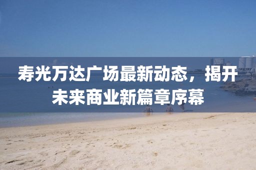 壽光萬達(dá)廣場最新動態(tài)，揭開未來商業(yè)新篇章序幕