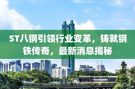 ST八鋼引領(lǐng)行業(yè)變革，鑄就鋼鐵傳奇，最新消息揭秘
