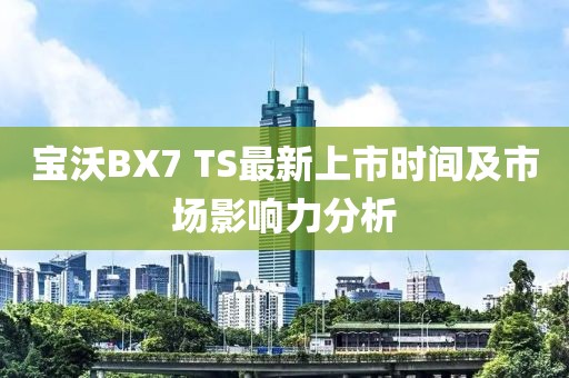 寶沃BX7 TS最新上市時(shí)間及市場影響力分析