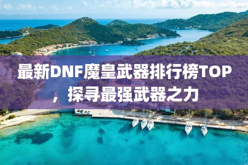 最新DNF魔皇武器排行榜TOP，探尋最強武器之力