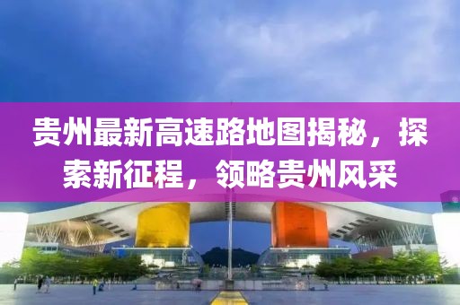 貴州最新高速路地圖揭秘，探索新征程，領(lǐng)略貴州風(fēng)采