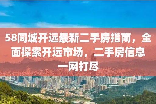 58同城開遠最新二手房指南，全面探索開遠市場，二手房信息一網(wǎng)打盡