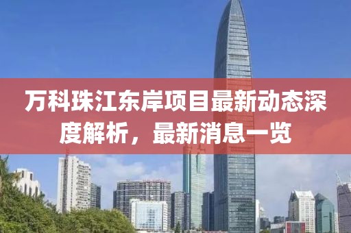 萬科珠江東岸項目最新動態(tài)深度解析，最新消息一覽