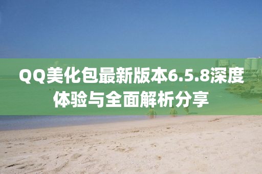 QQ美化包最新版本6.5.8深度體驗(yàn)與全面解析分享