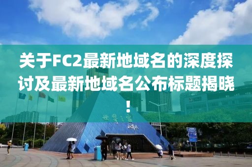 關于FC2最新地域名的深度探討及最新地域名公布標題揭曉！