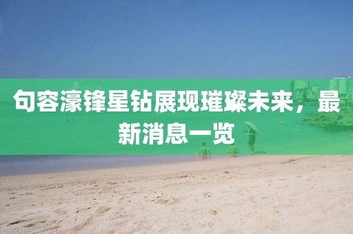 句容濠鋒星鉆展現(xiàn)璀璨未來，最新消息一覽