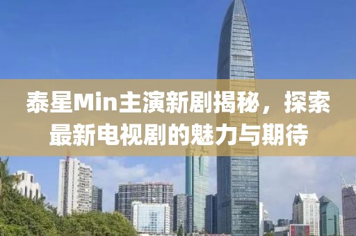 泰星Min主演新劇揭秘，探索最新電視劇的魅力與期待