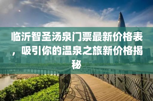 臨沂智圣湯泉門票最新價(jià)格表，吸引你的溫泉之旅新價(jià)格揭秘