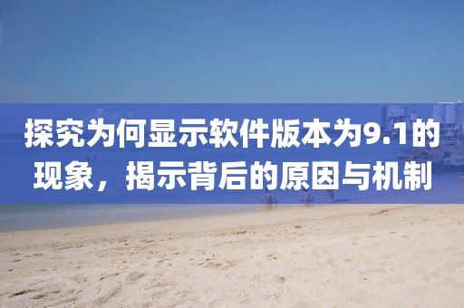 探究為何顯示軟件版本為9.1的現(xiàn)象，揭示背后的原因與機制