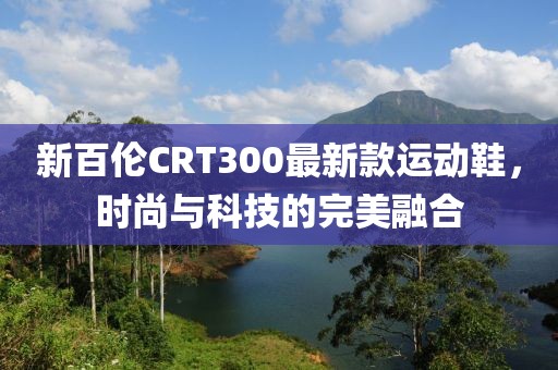 新百倫CRT300最新款運動鞋，時尚與科技的完美融合