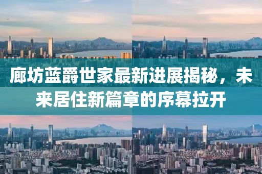 廊坊藍(lán)爵世家最新進(jìn)展揭秘，未來居住新篇章的序幕拉開
