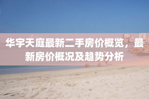 華宇天庭最新二手房價概覽，最新房價概況及趨勢分析