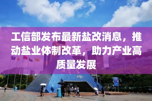工信部發(fā)布最新鹽改消息，推動鹽業(yè)體制改革，助力產(chǎn)業(yè)高質(zhì)量發(fā)展
