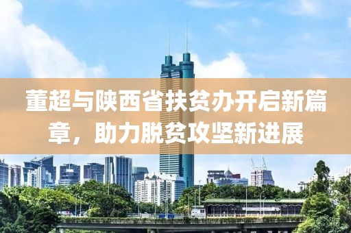 董超與陜西省扶貧辦開啟新篇章，助力脫貧攻堅新進展