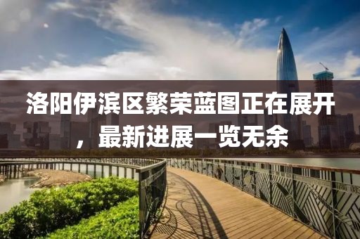 洛陽(yáng)伊濱區(qū)繁榮藍(lán)圖正在展開(kāi)，最新進(jìn)展一覽無(wú)余