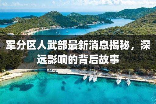 軍分區(qū)人武部最新消息揭秘，深遠(yuǎn)影響的背后故事