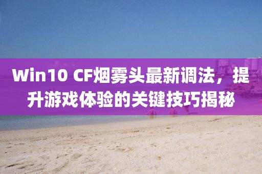 Win10 CF煙霧頭最新調(diào)法，提升游戲體驗的關(guān)鍵技巧揭秘