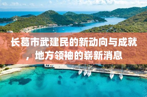 長葛市武建民的新動向與成就，地方領袖的嶄新消息