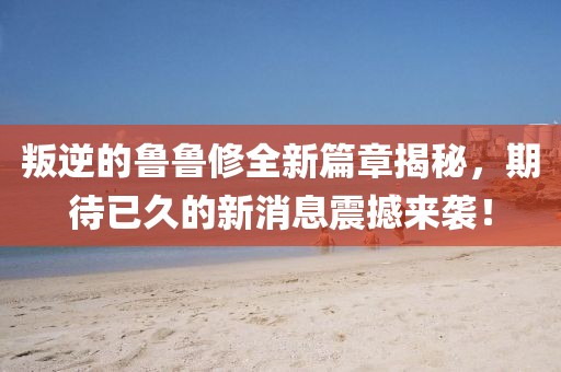 叛逆的魯魯修全新篇章揭秘，期待已久的新消息震撼來襲！