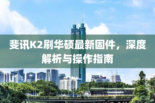 斐訊K2刷華碩最新固件，深度解析與操作指南