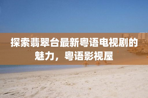 探索翡翠臺(tái)最新粵語(yǔ)電視劇的魅力，粵語(yǔ)影視屋