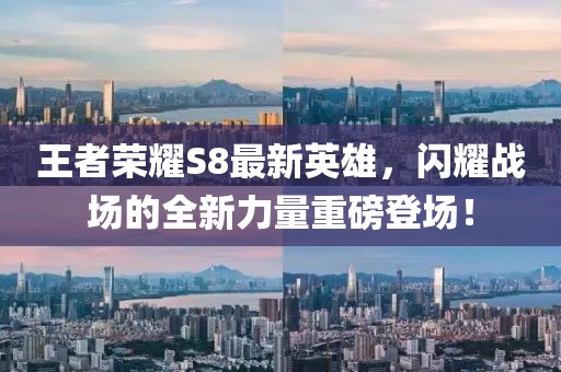 王者榮耀S8最新英雄，閃耀戰(zhàn)場(chǎng)的全新力量重磅登場(chǎng)！