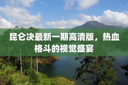昆侖決最新一期高清版，熱血格斗的視覺盛宴