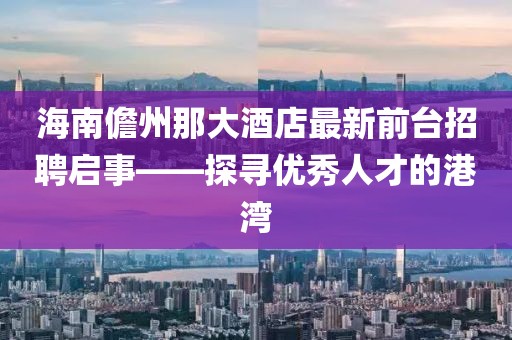 海南儋州那大酒店最新前臺(tái)招聘啟事——探尋優(yōu)秀人才的港灣