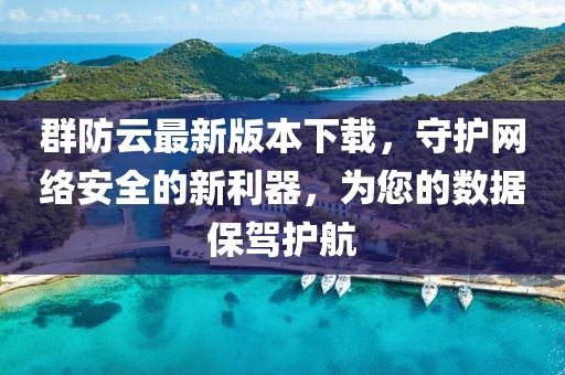 群防云最新版本下載，守護(hù)網(wǎng)絡(luò)安全的新利器，為您的數(shù)據(jù)保駕護(hù)航