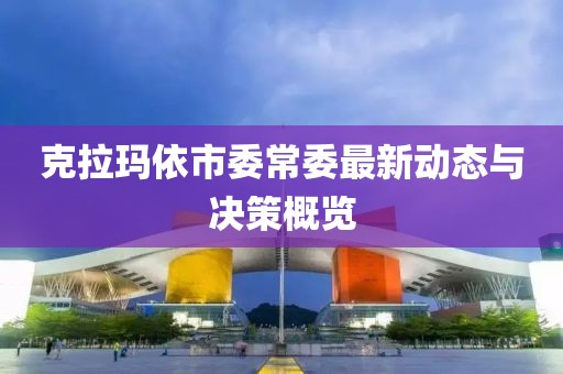克拉瑪依市委常委最新動態(tài)與決策概覽