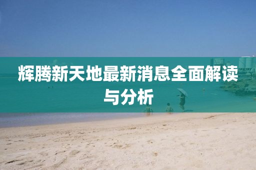 輝騰新天地最新消息全面解讀與分析