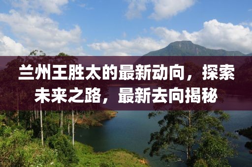 蘭州王勝太的最新動向，探索未來之路，最新去向揭秘