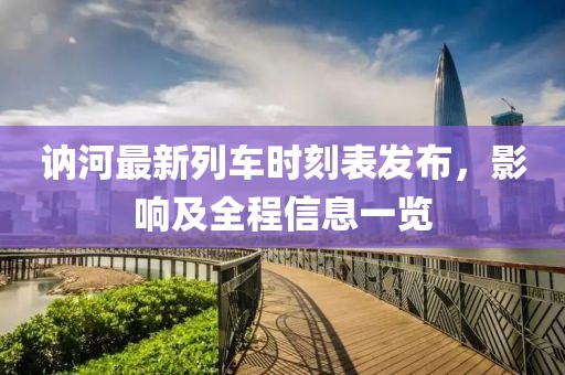 訥河最新列車時刻表發(fā)布，影響及全程信息一覽