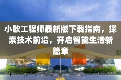 小歐工程師最新版下載指南，探索技術(shù)前沿，開啟智能生活新篇章
