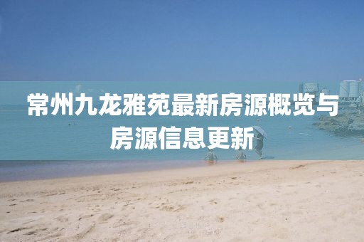 常州九龍雅苑最新房源概覽與房源信息更新
