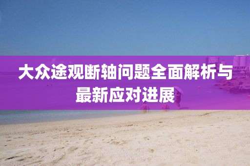 大眾途觀斷軸問題全面解析與最新應(yīng)對進展