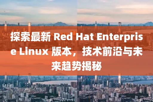 探索最新 Red Hat Enterprise Linux 版本，技術(shù)前沿與未來趨勢揭秘