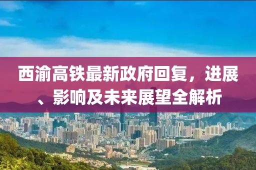西渝高鐵最新政府回復，進展、影響及未來展望全解析