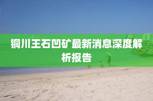 銅川王石凹礦最新消息深度解析報告