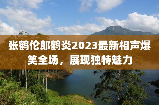 張鶴倫郎鶴炎2023最新相聲爆笑全場，展現(xiàn)獨特魅力