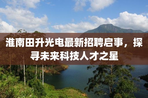 淮南田升光電最新招聘啟事，探尋未來(lái)科技人才之星