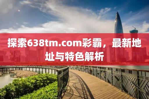 探索638tm.com彩霸，最新地址與特色解析