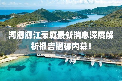 河源源江豪庭最新消息深度解析報告揭秘內(nèi)幕！