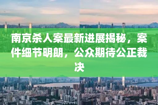 南京殺人案最新進(jìn)展揭秘，案件細(xì)節(jié)明朗，公眾期待公正裁決