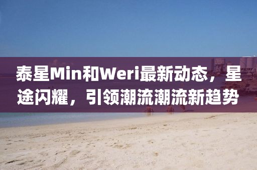泰星Min和Weri最新動態(tài)，星途閃耀，引領(lǐng)潮流潮流新趨勢