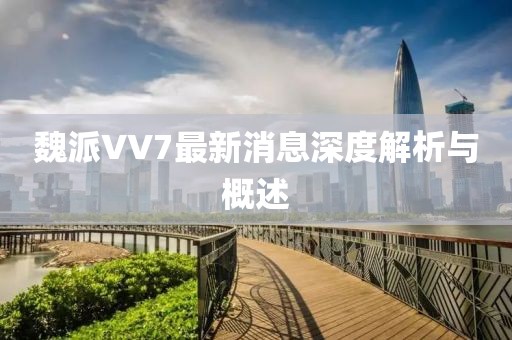 魏派VV7最新消息深度解析與概述