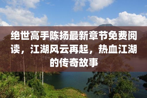 絕世高手陳揚最新章節(jié)免費閱讀，江湖風(fēng)云再起，熱血江湖的傳奇故事