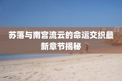 蘇落與南宮流云的命運交織最新章節(jié)揭秘